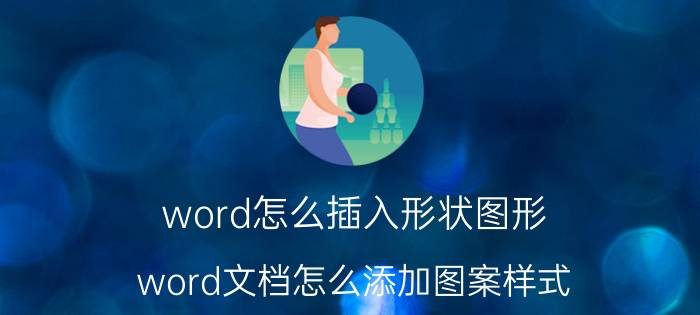 word怎么插入形状图形 word文档怎么添加图案样式？